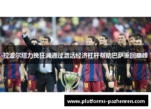 拉波尔塔力挽狂澜通过激活经济杠杆帮助巴萨重回巅峰