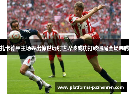 扎卡德甲主场轰出惊世远射世界波成功打破僵局全场沸腾