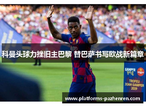 科曼头球力挫旧主巴黎 替巴萨书写欧战新篇章 科曼头球力挫旧主巴黎 替巴萨书写欧战新篇章