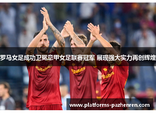 罗马女足成功卫冕意甲女足联赛冠军 展现强大实力再创辉煌 罗马女足成功卫冕意甲女足联赛冠军 展现强大实力再创辉煌