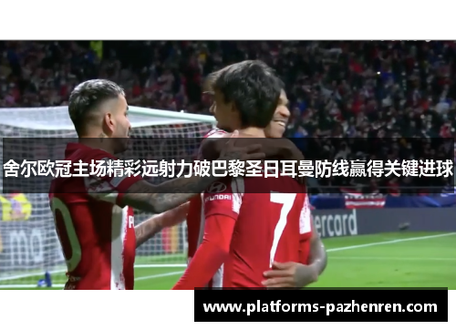 舍尔欧冠主场精彩远射力破巴黎圣日耳曼防线赢得关键进球