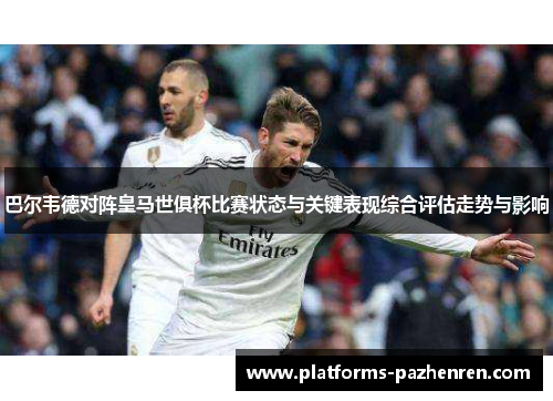 巴尔韦德对阵皇马世俱杯比赛状态与关键表现综合评估走势与影响 巴尔韦德对阵皇马世俱杯比赛状态与关键表现综合评估走势与影响