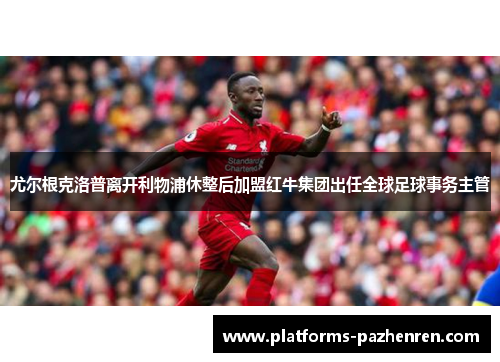 尤尔根克洛普离开利物浦休整后加盟红牛集团出任全球足球事务主管 尤尔根克洛普离开利物浦休整后加盟红牛集团出任全球足球事务主管