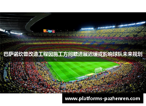 巴萨诺坎普改造工程因施工方问题进展迟缓或影响球队未来规划 巴萨诺坎普改造工程因施工方问题进展迟缓或影响球队未来规划