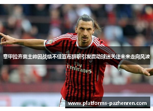 意甲拉齐奥主帅因战绩不佳宣布辞职引发震动球迷关注未来走向风波 意甲拉齐奥主帅因战绩不佳宣布辞职引发震动球迷关注未来走向风波