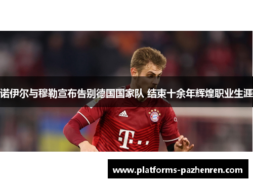 诺伊尔与穆勒宣布告别德国国家队 结束十余年辉煌职业生涯 诺伊尔与穆勒宣布告别德国国家队 结束十余年辉煌职业生涯