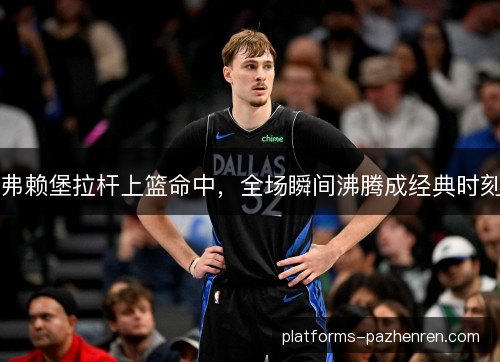 弗赖堡拉杆上篮命中，全场瞬间沸腾成经典时刻